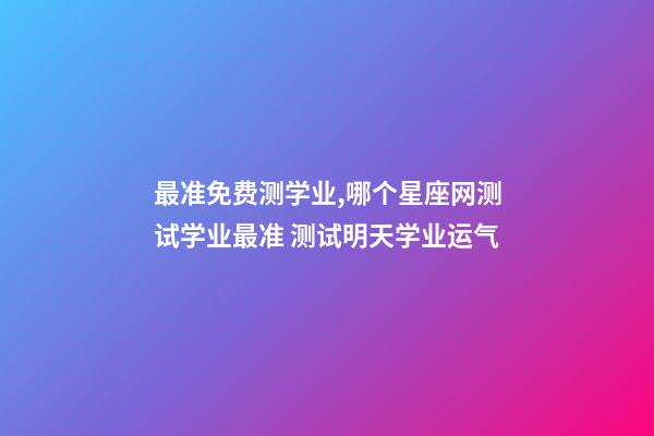 最准免费测学业,哪个星座网测试学业最准 测试明天学业运气-第1张-观点-玄机派